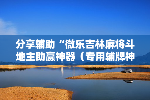分享辅助“微乐吉林麻将斗地主助赢神器（专用辅牌神器免安装）