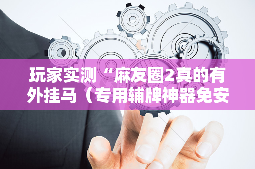 玩家实测“麻友圈2真的有外挂马（专用辅牌神器免安装）