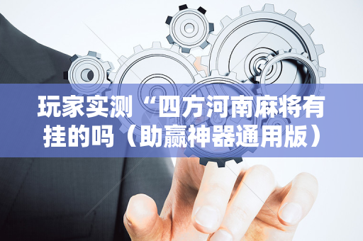玩家实测“四方河南麻将有挂的吗（助赢神器通用版）