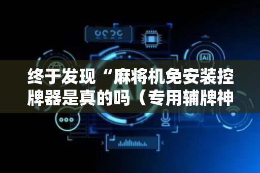 终于发现“麻将机免安装控牌器是真的吗（专用辅牌神器免安装）