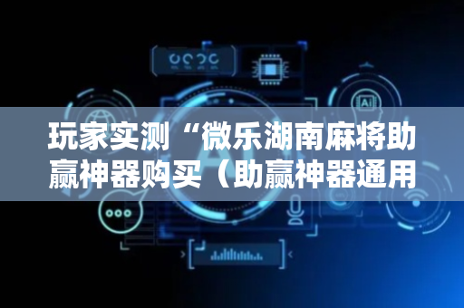 玩家实测“微乐湖南麻将助赢神器购买（助赢神器通用版）
