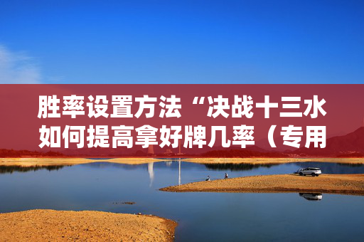 胜率设置方法“决战十三水如何提高拿好牌几率（专用辅牌神器免安装）