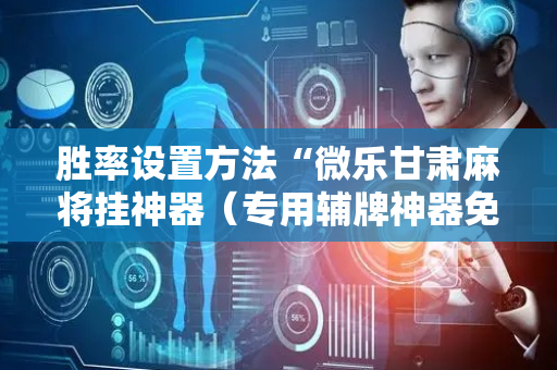 胜率设置方法“微乐甘肃麻将挂神器（专用辅牌神器免安装）