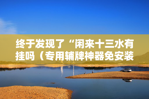 终于发现了“闲来十三水有挂吗（专用辅牌神器免安装）