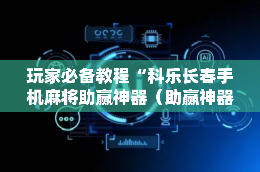 玩家必备教程“科乐长春手机麻将助赢神器（助赢神器通用版）