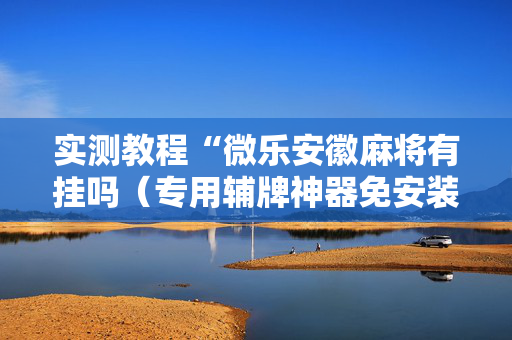 实测教程“微乐安徽麻将有挂吗（专用辅牌神器免安装）