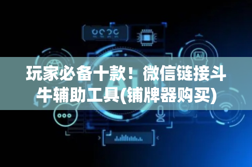 玩家必备十款！微信链接斗牛辅助工具(铺牌器购买)