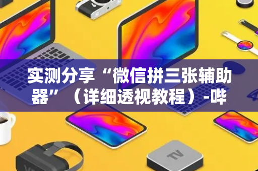 实测分享“微信拼三张辅助器”（详细透视教程）-哔哩哔哩