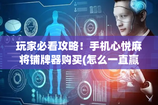 玩家必看攻略！手机心悦麻将铺牌器购买(怎么一直赢)