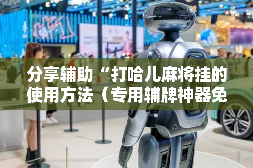 分享辅助“打哈儿麻将挂的使用方法（专用辅牌神器免安装）
