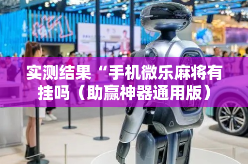 实测结果“手机微乐麻将有挂吗（助赢神器通用版）