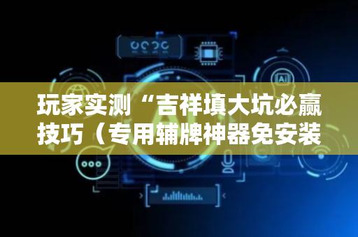 玩家实测“吉祥填大坑必赢技巧（专用辅牌神器免安装）