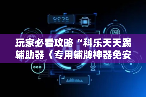 玩家必看攻略“科乐天天踢辅助器（专用辅牌神器免安装）