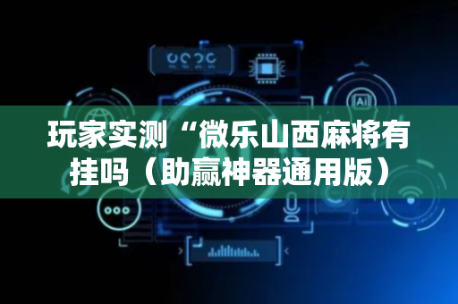 玩家实测“微乐山西麻将有挂吗（助赢神器通用版）