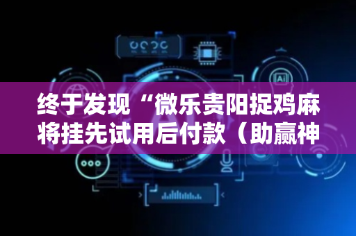 终于发现“微乐贵阳捉鸡麻将挂先试用后付款（助赢神器通用版）