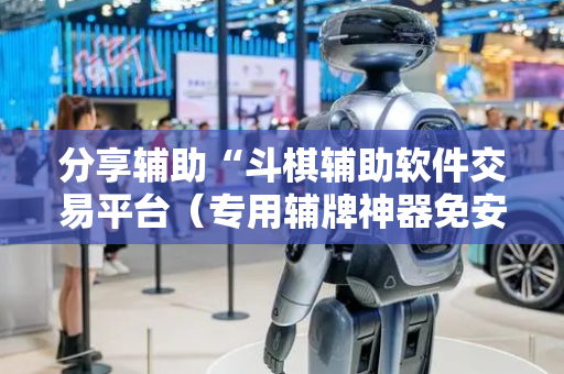 分享辅助“斗棋辅助软件交易平台（专用辅牌神器免安装）