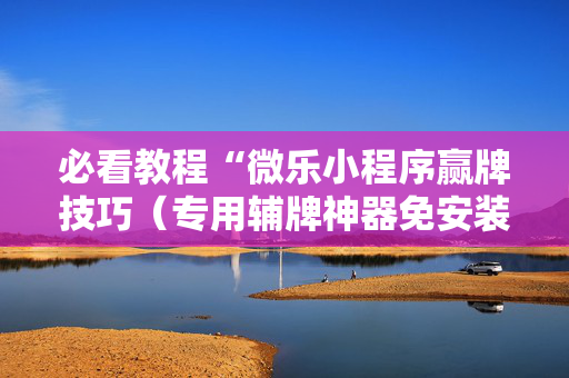 必看教程“微乐小程序赢牌技巧（专用辅牌神器免安装）