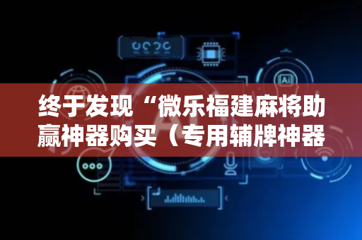 终于发现“微乐福建麻将助赢神器购买（专用辅牌神器免安装）