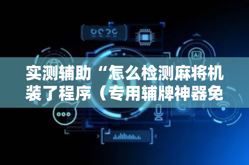 实测辅助“怎么检测麻将机装了程序（专用辅牌神器免安装）
