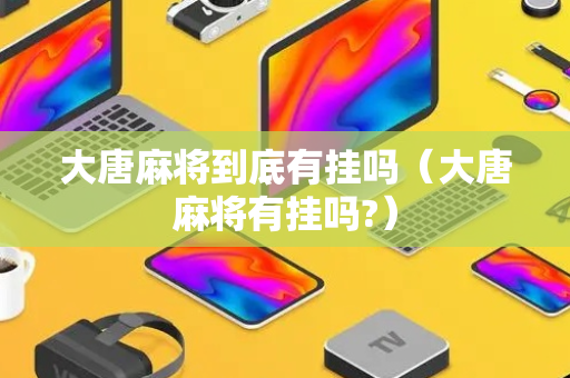 大唐麻将到底有挂吗（大唐麻将有挂吗?）