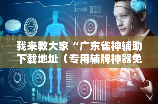 我来教大家“广东雀神辅助下载地址（专用辅牌神器免安装）