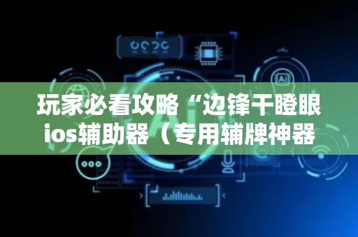 玩家必看攻略“边锋干瞪眼ios辅助器（专用辅牌神器免安装）