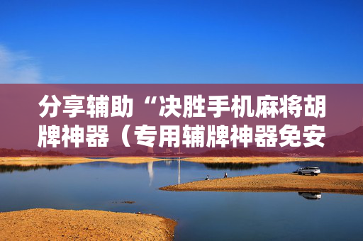 分享辅助“决胜手机麻将胡牌神器（专用辅牌神器免安装）