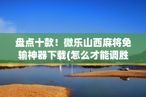 盘点十款！微乐山西麻将免输神器下载(怎么才能调胜率)