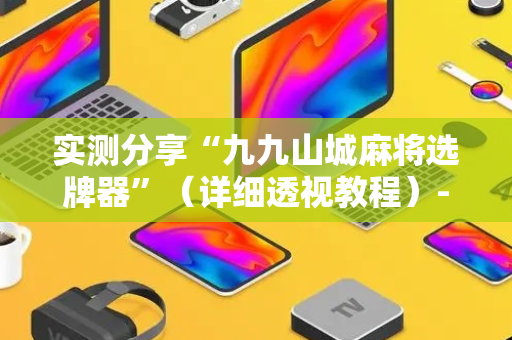 实测分享“九九山城麻将选牌器”（详细透视教程）-哔哩哔哩