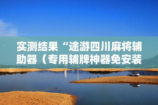 实测结果“途游四川麻将辅助器（专用辅牌神器免安装）