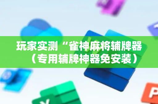 玩家实测“雀神麻将辅牌器（专用辅牌神器免安装）