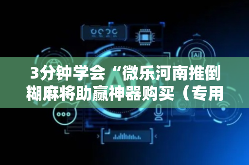 3分钟学会“微乐河南推倒糊麻将助赢神器购买（专用辅牌神器免安装）