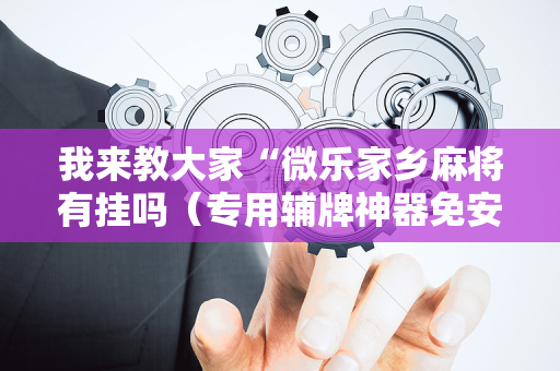 我来教大家“微乐家乡麻将有挂吗（专用辅牌神器免安装）