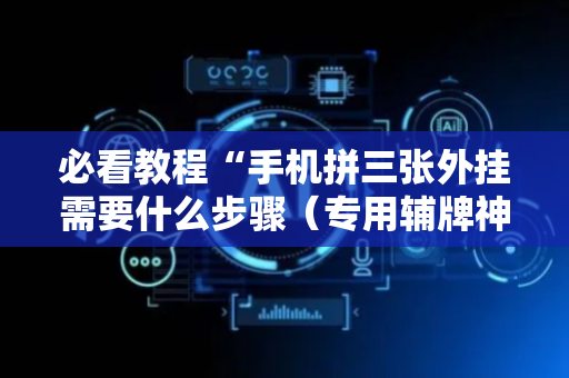 必看教程“手机拼三张外挂需要什么步骤（专用辅牌神器免安装）