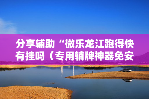 分享辅助“微乐龙江跑得快有挂吗（专用辅牌神器免安装）