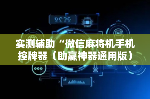 实测辅助“微信麻将机手机控牌器（助赢神器通用版）