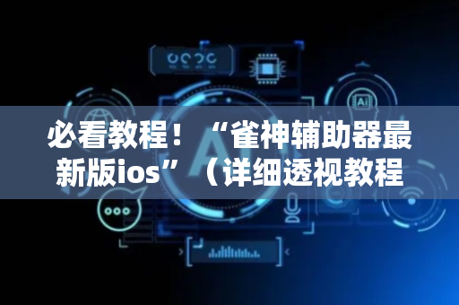 必看教程！“雀神辅助器最新版ios”（详细透视教程）-哔哩哔哩