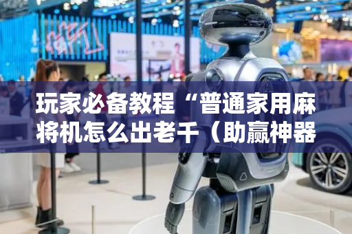 玩家必备教程“普通家用麻将机怎么出老千（助赢神器通用版）