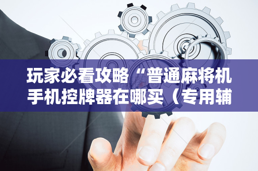 玩家必看攻略“普通麻将机手机控牌器在哪买（专用辅牌神器免安装）