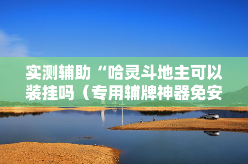 实测辅助“哈灵斗地主可以装挂吗（专用辅牌神器免安装）