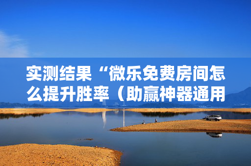 实测结果“微乐免费房间怎么提升胜率（助赢神器通用版）