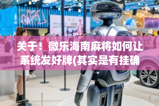 关于！微乐海南麻将如何让系统发好牌(其实是有挂确实有挂)