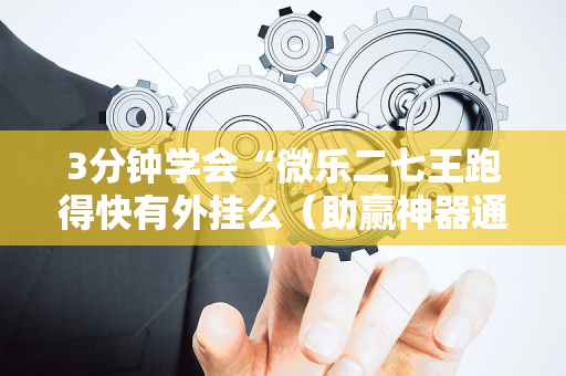 3分钟学会“微乐二七王跑得快有外挂么（助赢神器通用版）