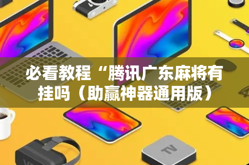 必看教程“腾讯广东麻将有挂吗（助赢神器通用版）