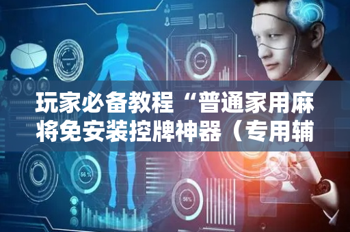 玩家必备教程“普通家用麻将免安装控牌神器（专用辅牌神器免安装）
