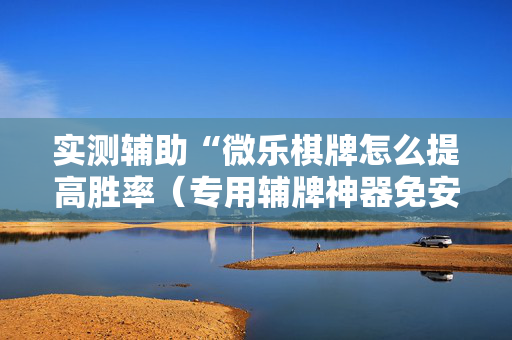 实测辅助“微乐棋牌怎么提高胜率（专用辅牌神器免安装）