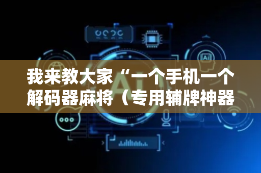 我来教大家“一个手机一个解码器麻将（专用辅牌神器免安装）