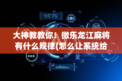 大神教教你！微乐龙江麻将有什么规律(怎么让系统给自己好牌)