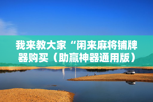 我来教大家“闲来麻将铺牌器购买（助赢神器通用版）