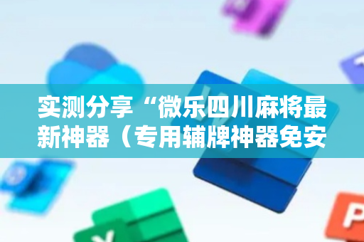 实测分享“微乐四川麻将最新神器（专用辅牌神器免安装）
